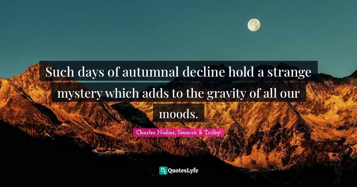 Such days of autumnal decline hold a strange mystery which adds to the gravity of all our moods.