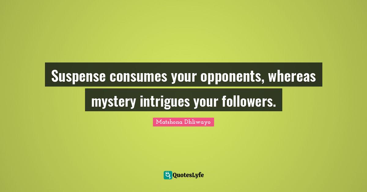Suspense consumes your opponents, whereas mystery intrigues your followers.