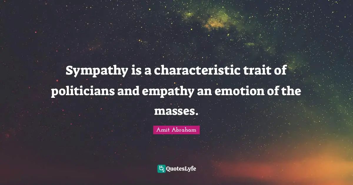 Sympathy is a characteristic trait of politicians and empathy an emotion of the masses.