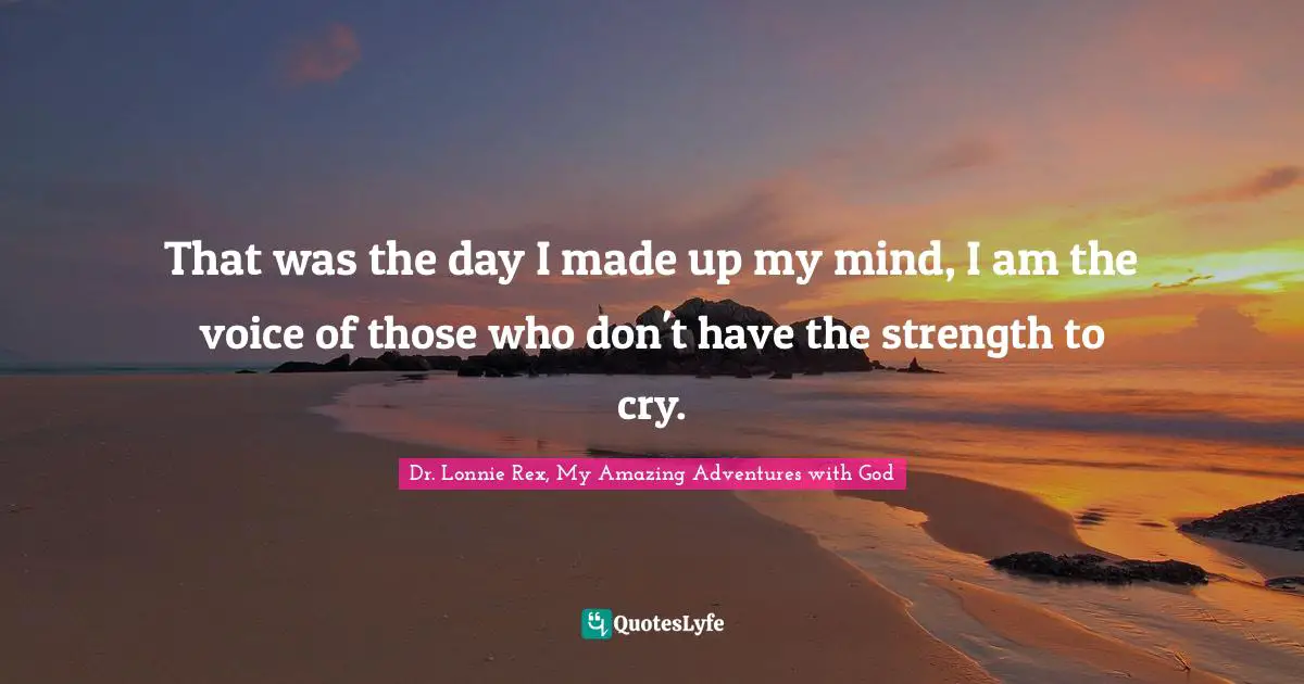 That was the day I made up my mind, I am the voice of those who don't have the strength to cry.
