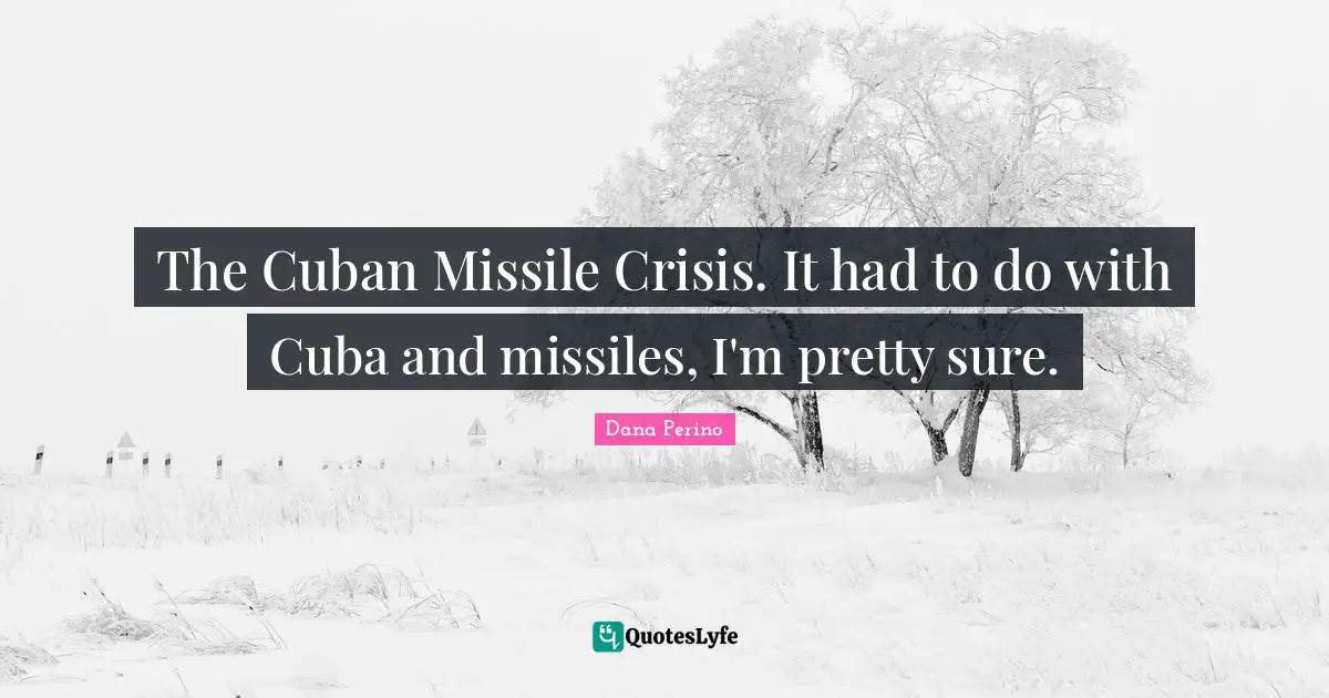Dana Perino Quotes: "The Cuban Missile Crisis. It had to do with Cuba and missiles, I'm pretty sure."