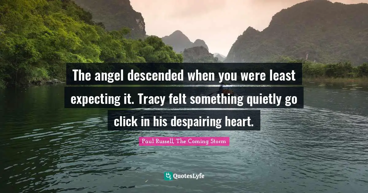 The angel descended when you were least expecting it. Tracy felt something quietly go click in his despairing heart.