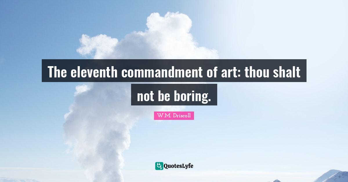 The eleventh commandment of art: thou shalt not be boring.