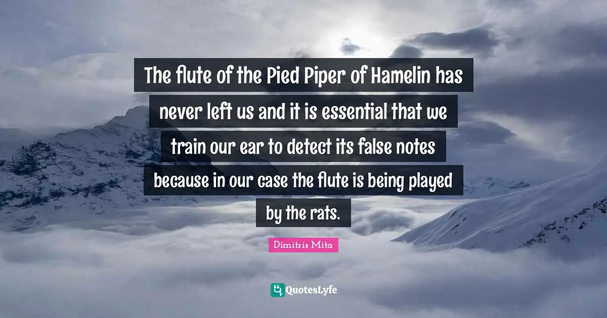 The flute of the Pied Piper of Hamelin has never left us and it is essential that we train our ear to detect its false notes because in our case the flute is being played by the rats.