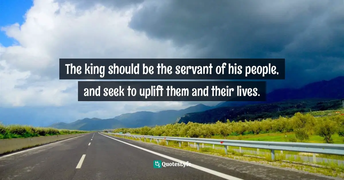 Servant Leader Quotes: "The king should be the servant of his people, and seek to uplift them and their lives."