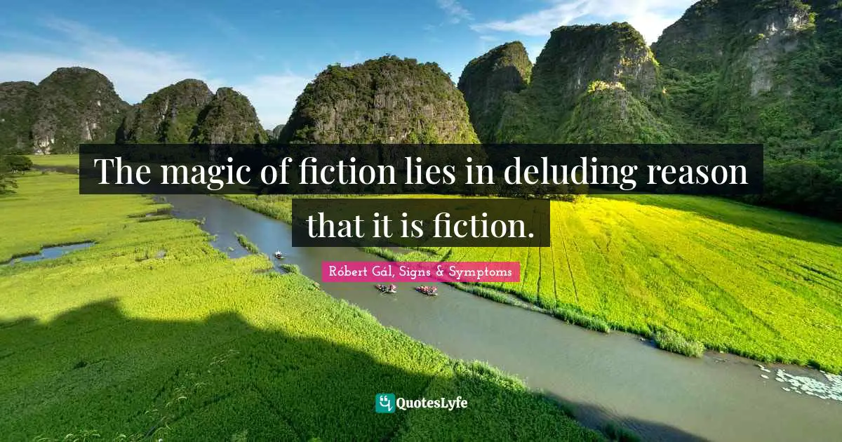 The magic of fiction lies in deluding reason that it is fiction.