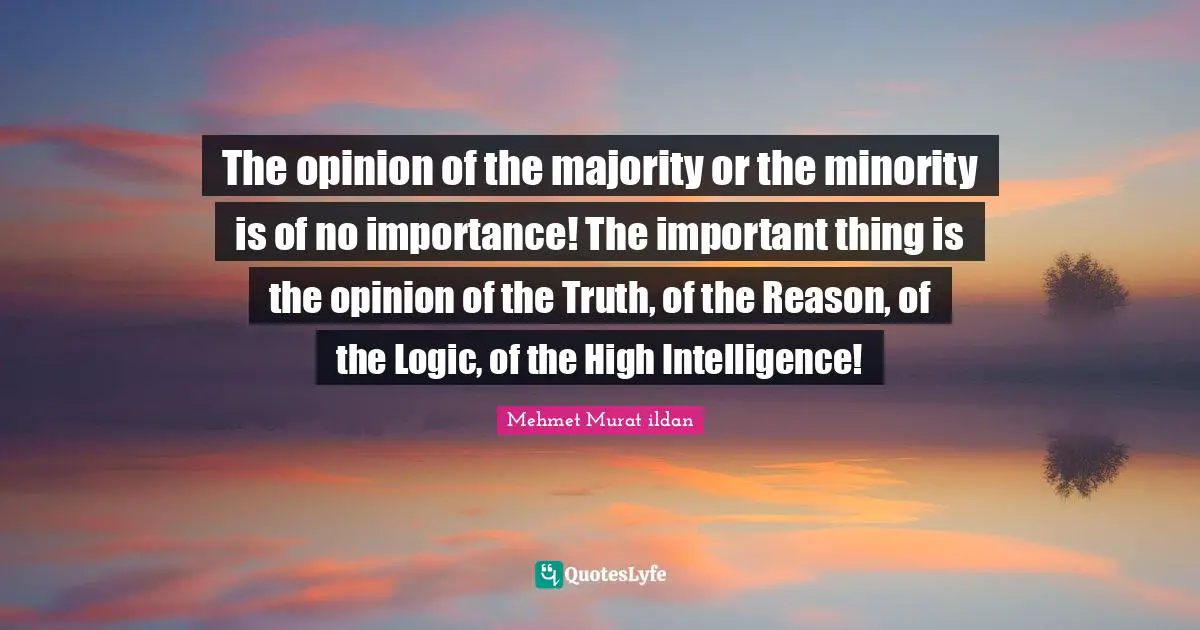 The opinion of the majority or the minority is of no importance! The important thing is the opinion of the Truth, of the Reason, of the Logic, of the High Intelligence!
