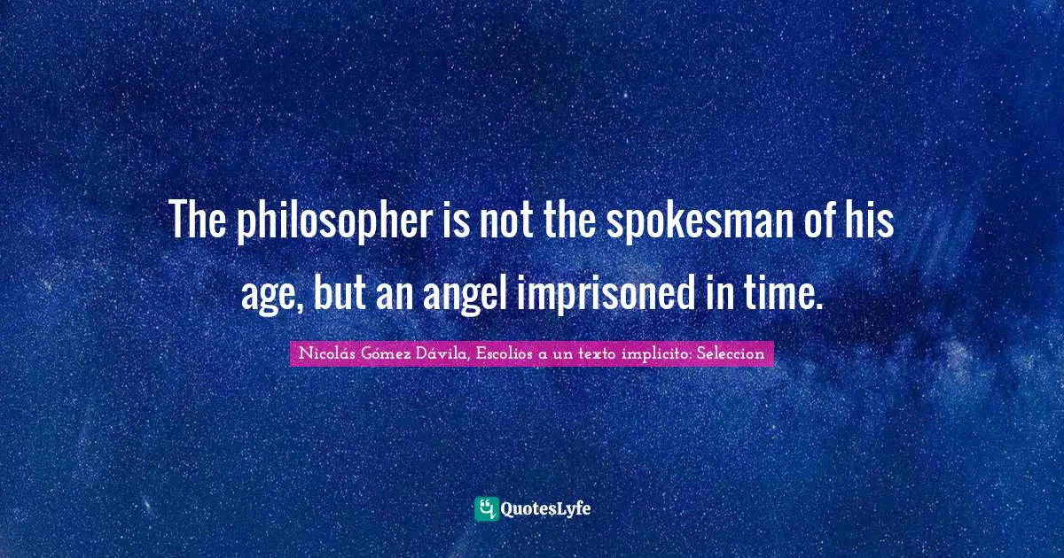 The philosopher is not the spokesman of his age, but an angel imprisoned in time.