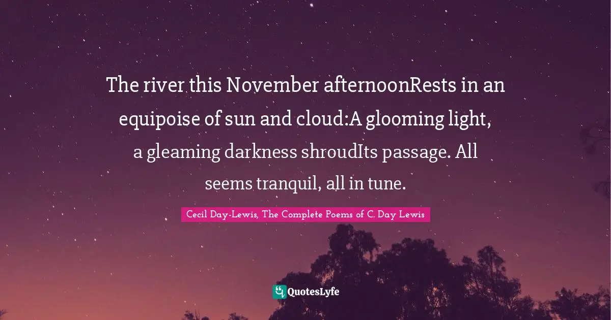 The river this November afternoonRests in an equipoise of sun and cloud:A glooming light, a gleaming darkness shroudIts passage. All seems tranquil, all in tune.