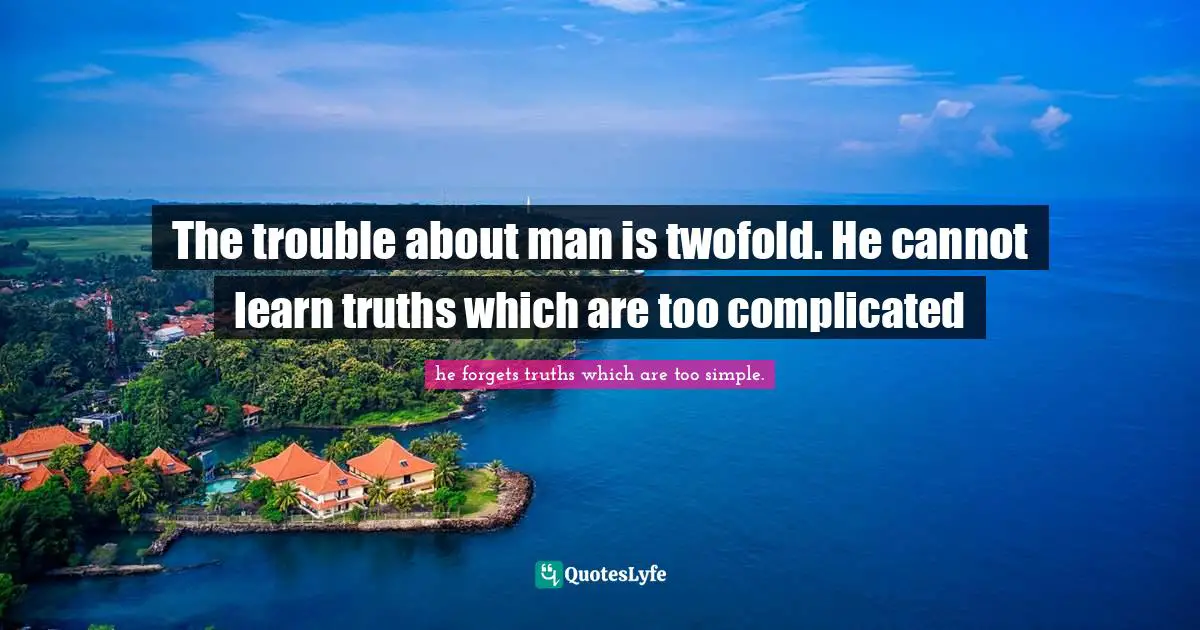 The trouble about man is twofold. He cannot learn truths which are too complicated