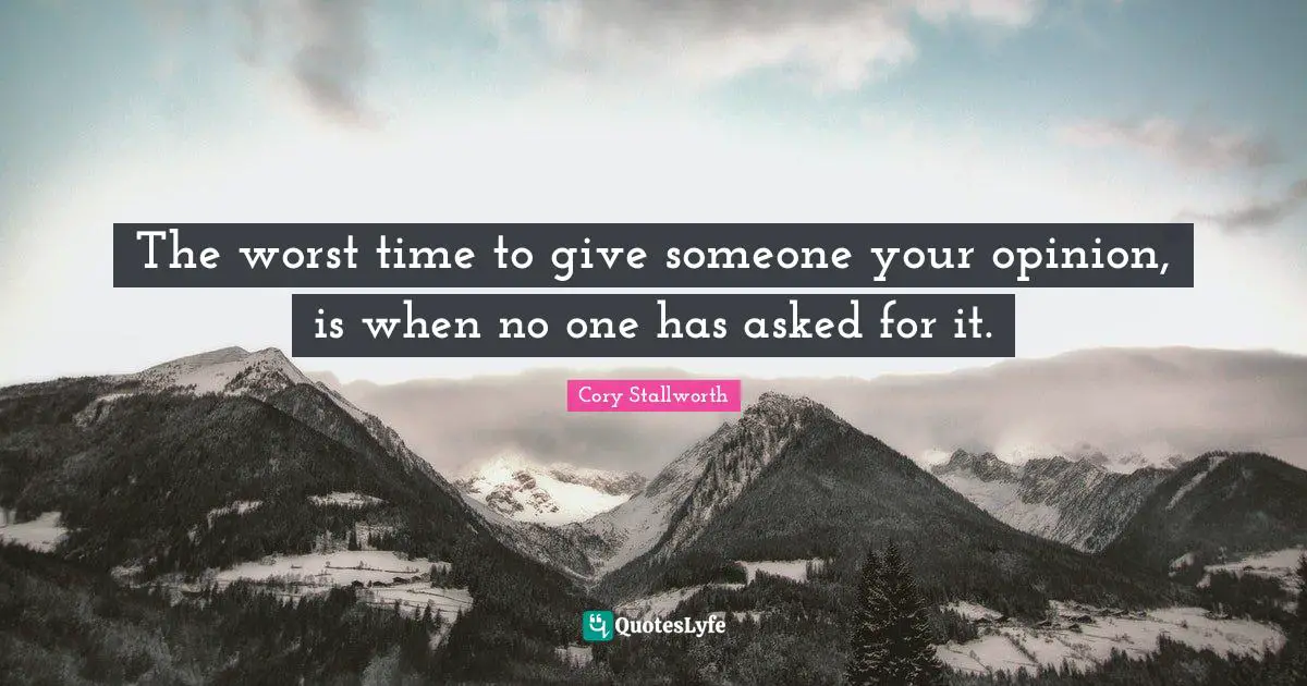 The worst time to give someone your opinion, is when no one has asked for it.