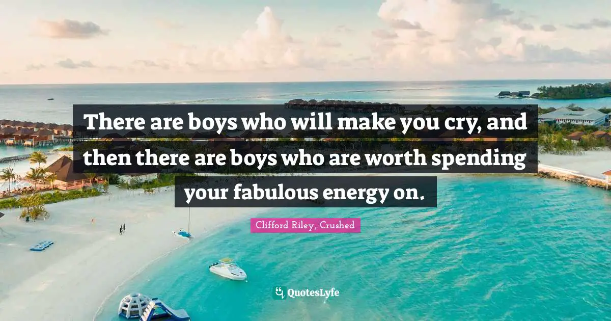 There are boys who will make you cry, and then there are boys who are worth spending your fabulous energy on.