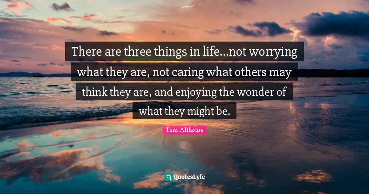 Tom Althouse Quotes: "There are three things in life...not worrying what they are, not caring what others may think they are, and enjoying the wonder of what they might be."