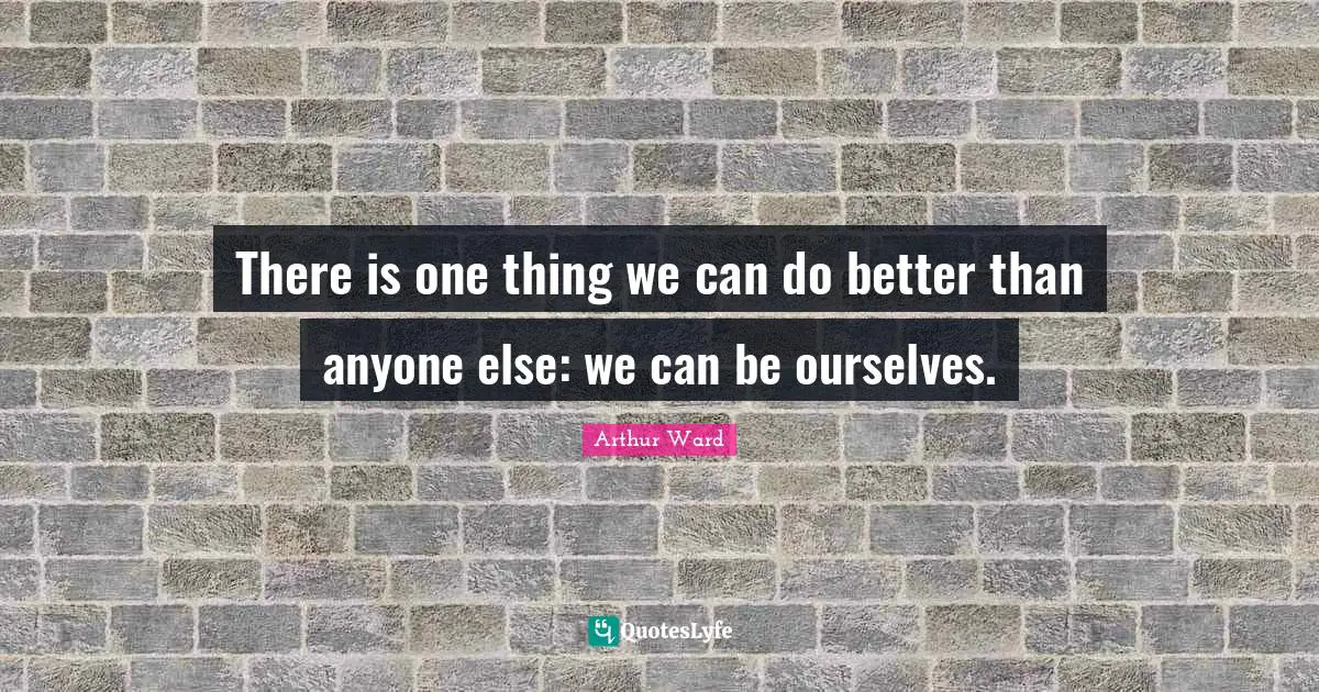 There is one thing we can do better than anyone else: we can be ourselves.