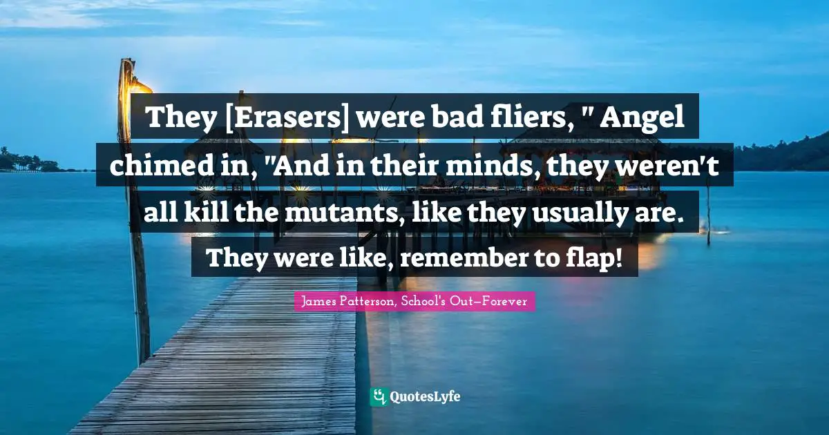 They [Erasers] were bad fliers, " Angel chimed in, "And in their minds, they weren't all kill the mutants, like they usually are. They were like, remember to flap!