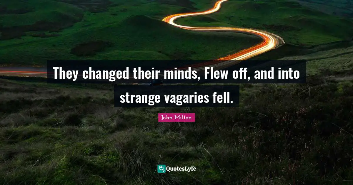 They changed their minds, Flew off, and into strange vagaries fell.