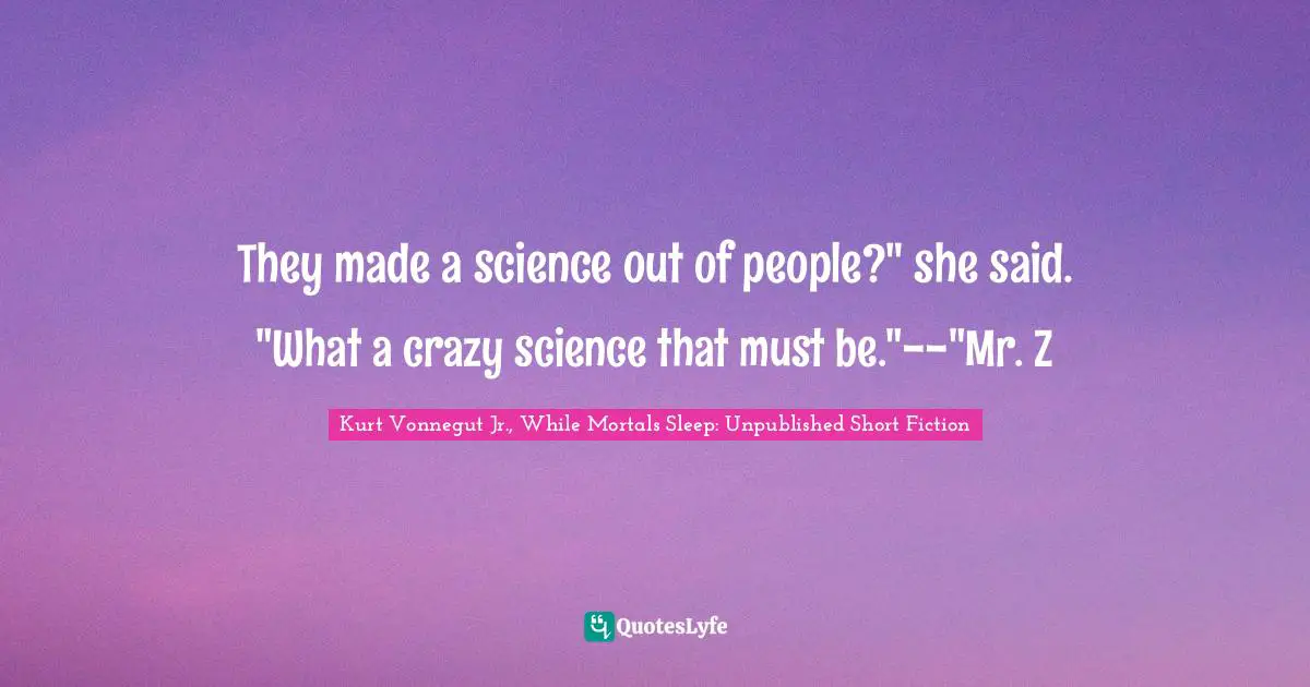 They made a science out of people?" she said. "What a crazy science that must be."--"Mr. Z