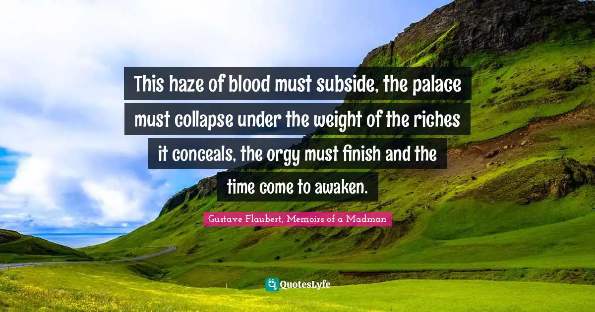 This haze of blood must subside, the palace must collapse under the weight of the riches it conceals, the orgy must finish and the time come to awaken.
