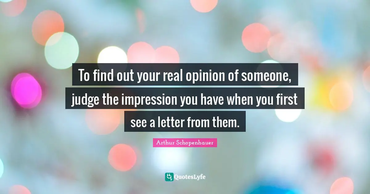 To find out your real opinion of someone, judge the impression you have when you first see a letter from them.