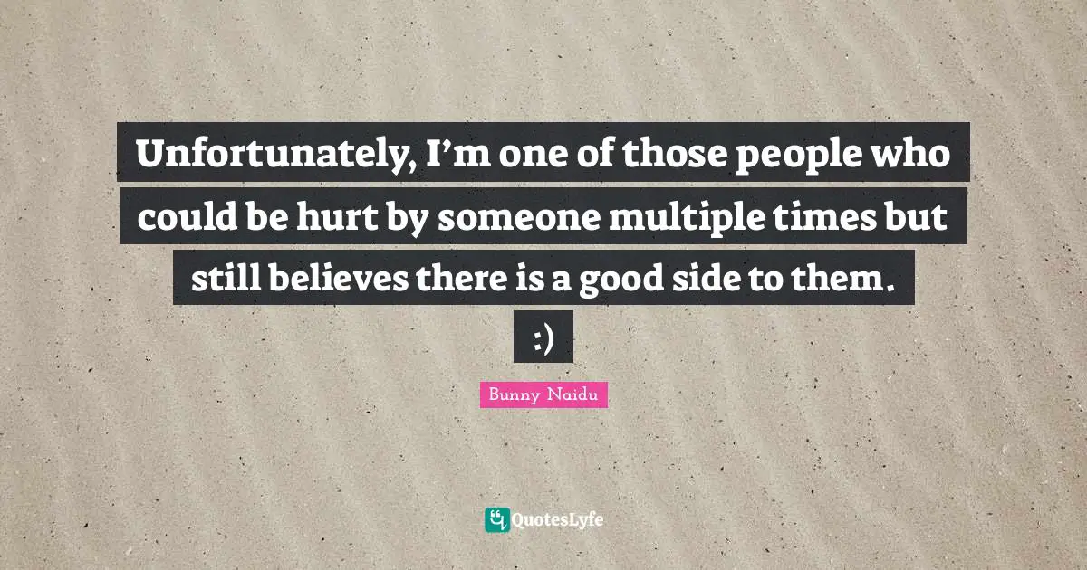 Unfortunately, I’m one of those people who could be hurt by someone multiple times but still believes there is a good side to them. :)