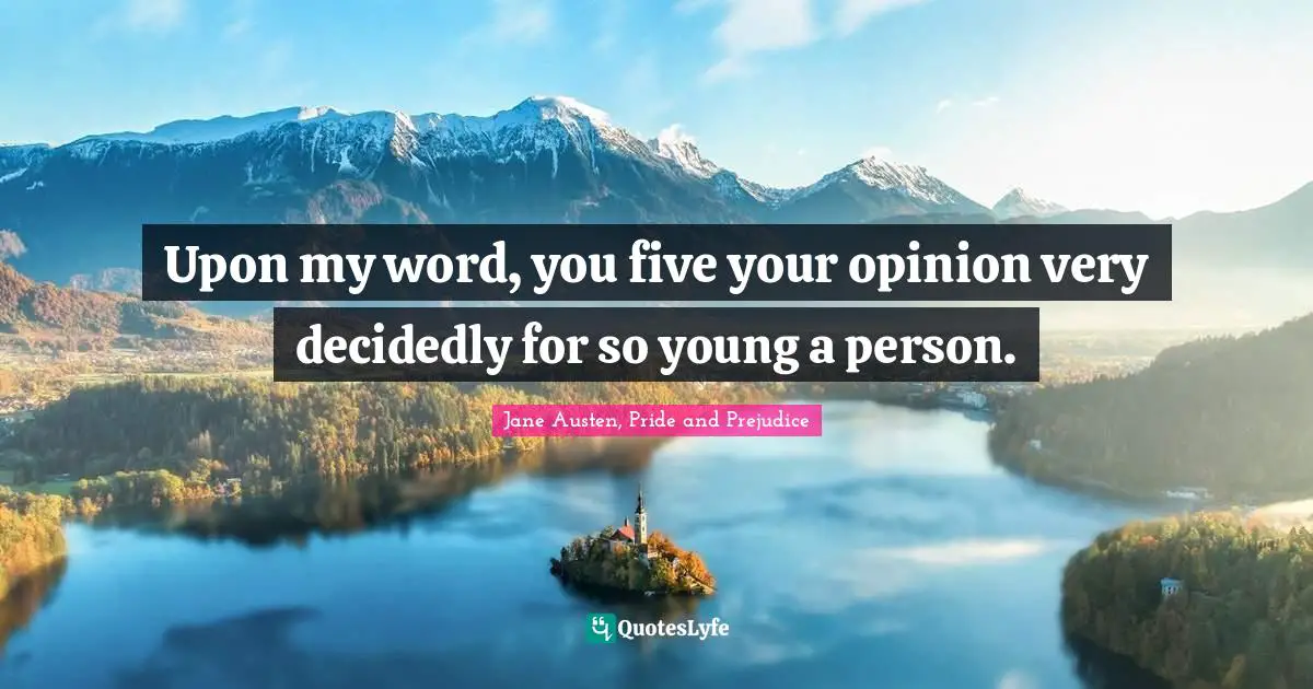 Upon my word, you five your opinion very decidedly for so young a person.