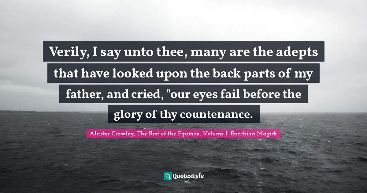 Verily, I say unto thee, many are the adepts that have looked upon the back parts of my father, and cried, "our eyes fail before the glory of thy countenance.