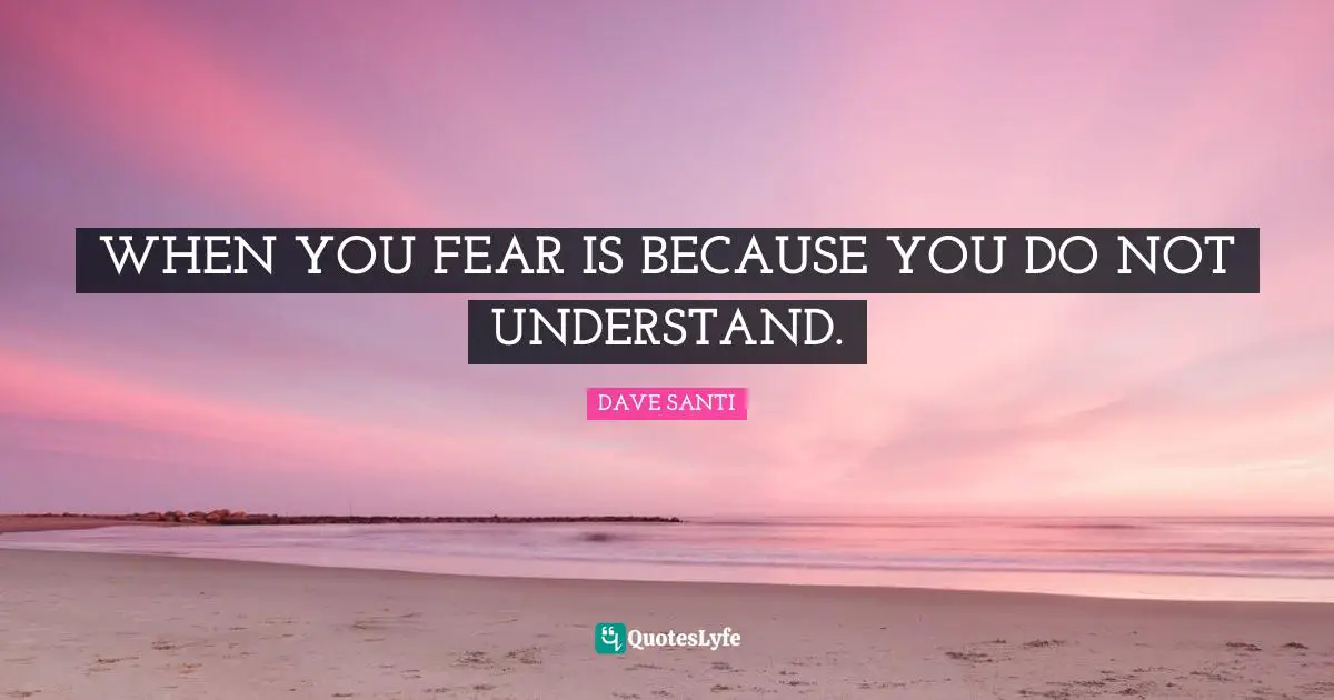 WHEN YOU FEAR IS BECAUSE YOU DO NOT UNDERSTAND.