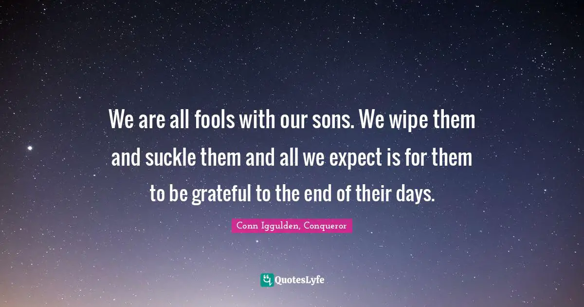 We are all fools with our sons. We wipe them and suckle them and all we expect is for them to be grateful to the end of their days.