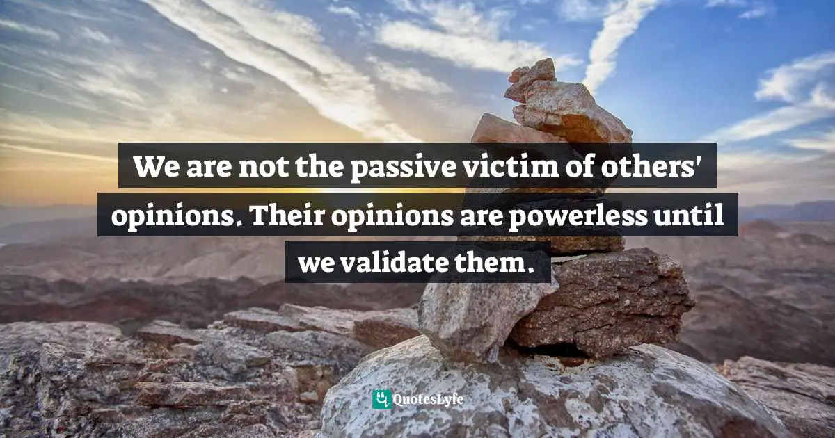 We are not the passive victim of others' opinions. Their opinions are powerless until we validate them.