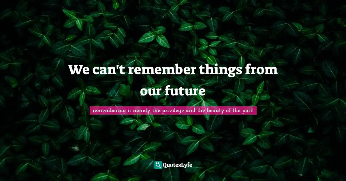 We can't remember things from our future