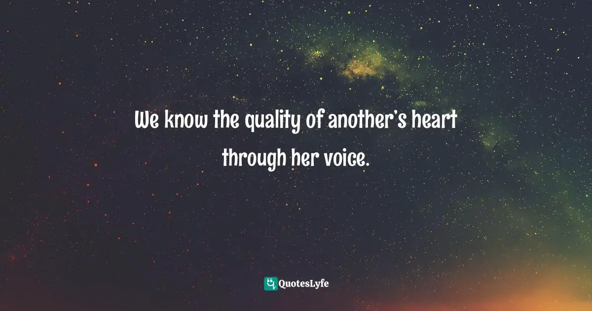 We know the quality of another’s heart through her voice.