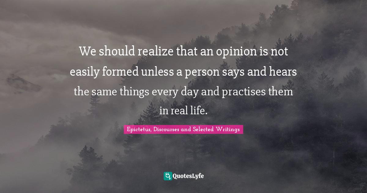 We should realize that an opinion is not easily formed unless a person says and hears the same things every day and practises them in real life.