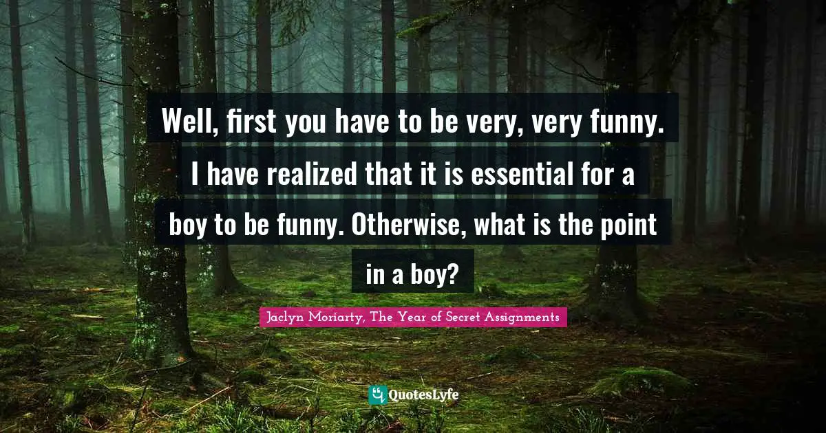 Well, first you have to be very, very funny. I have realized that it is essential for a boy to be funny. Otherwise, what is the point in a boy?