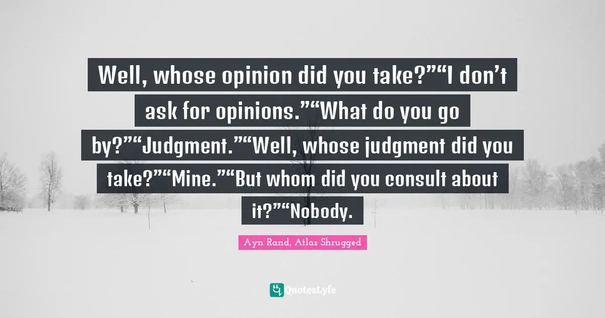Ayn Rand, Atlas Shrugged Quotes: "Well, whose opinion did you take?”“I don’t ask for opinions.”“What do you go by?”“Judgment.”“Well, whose judgment did you take?”“Mine.”“But whom did you consult about it?”“Nobody."