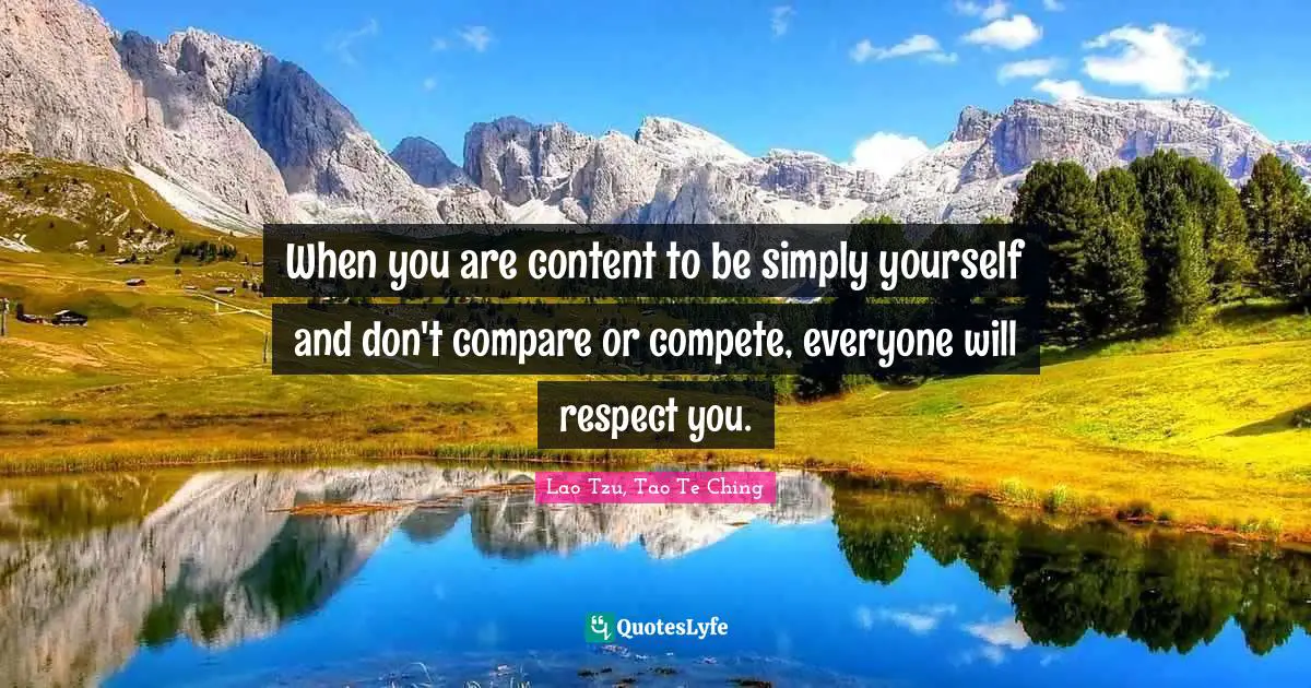 Lao Tzu, Tao Te Ching Quotes: When you are content to be simply yourself and don't compare or compete, everyone will respect you.