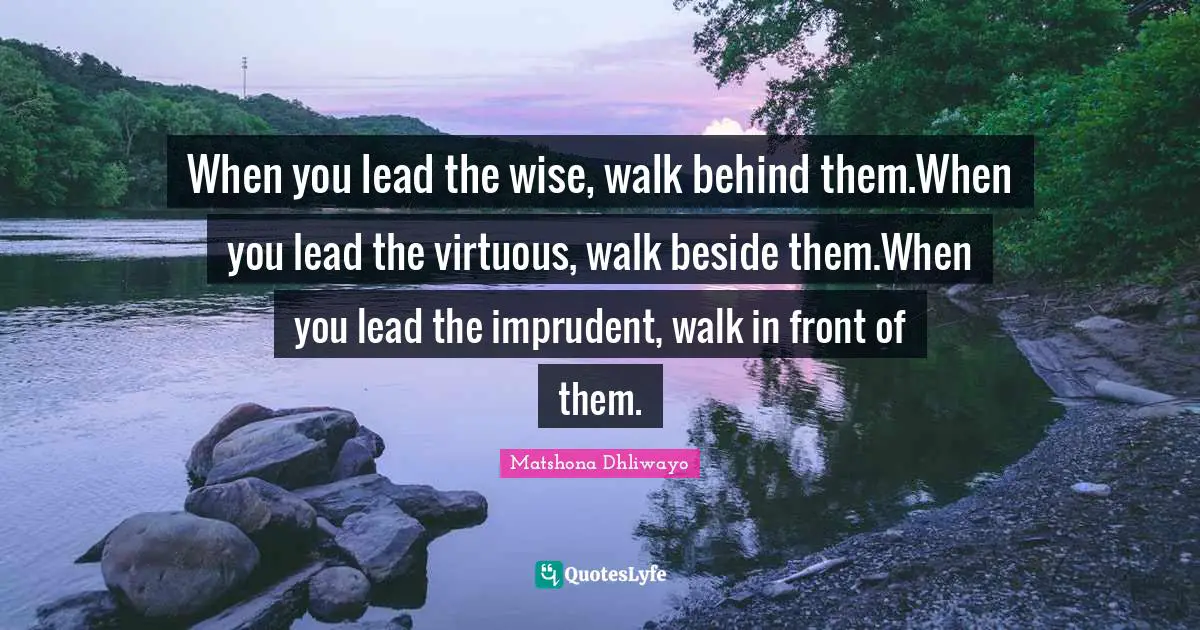 When you lead the wise, walk behind them.When you lead the virtuous, walk beside them.When you lead the imprudent, walk in front of them.