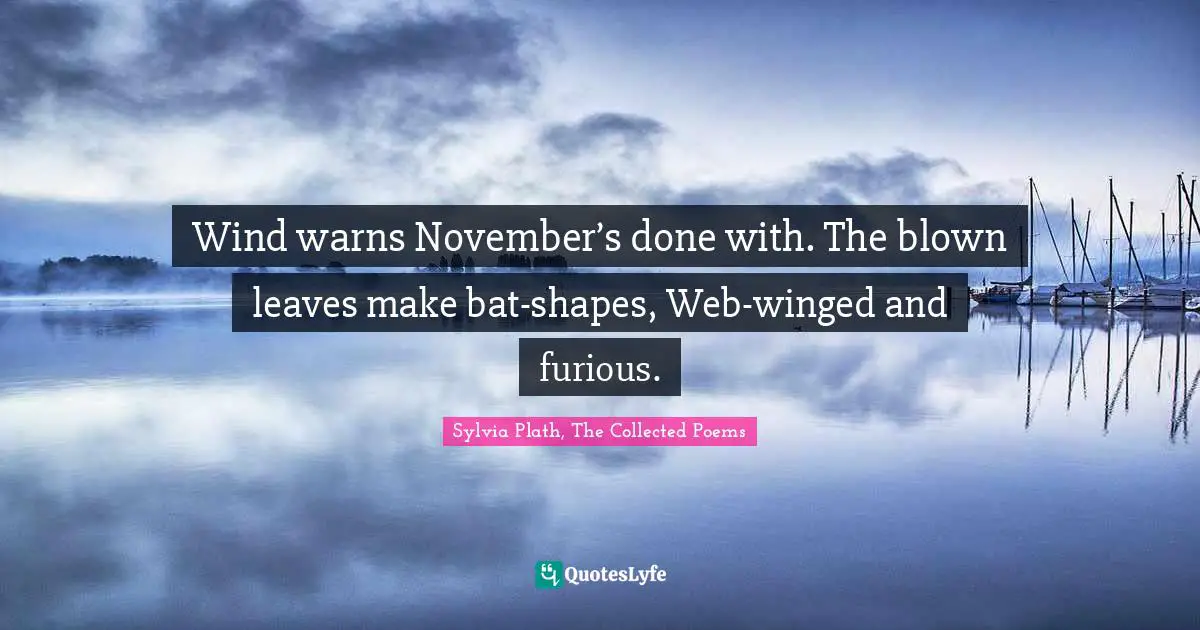 Sylvia Plath, The Collected Poems Quotes: "Wind warns November’s done with. The blown leaves make bat-shapes, Web-winged and furious."