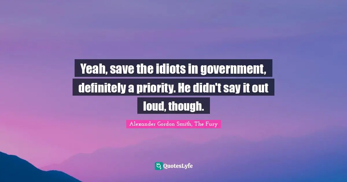 Alexander Gordon Smith Quotes: "Yeah, save the idiots in government, definitely a priority. He didn't say it out loud, though."
