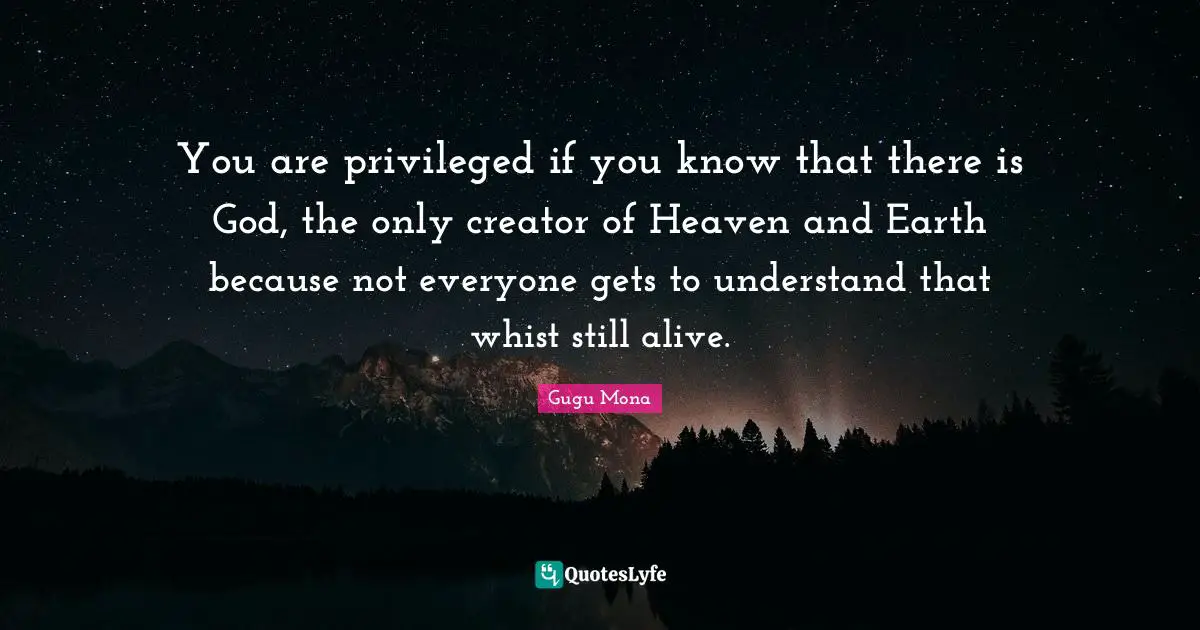 Creator God Quotes: "You are privileged if you know that there is God, the only creator of Heaven and Earth because not everyone gets to understand that whist still alive."