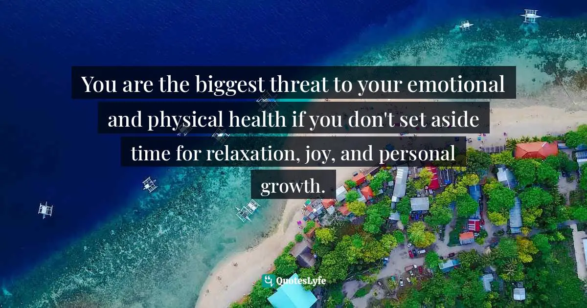 You are the biggest threat to your emotional and physical health if you don't set aside time for relaxation, joy, and personal growth.