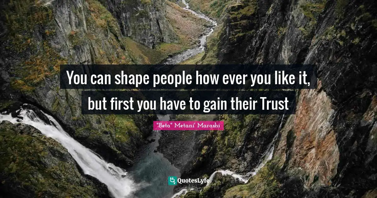 You can shape people how ever you like it, but first you have to gain their Trust