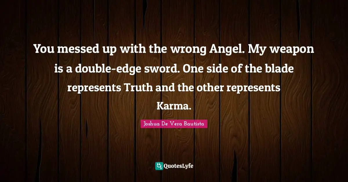 You messed up with the wrong Angel. My weapon is a double-edge sword. One side of the blade represents Truth and the other represents Karma.