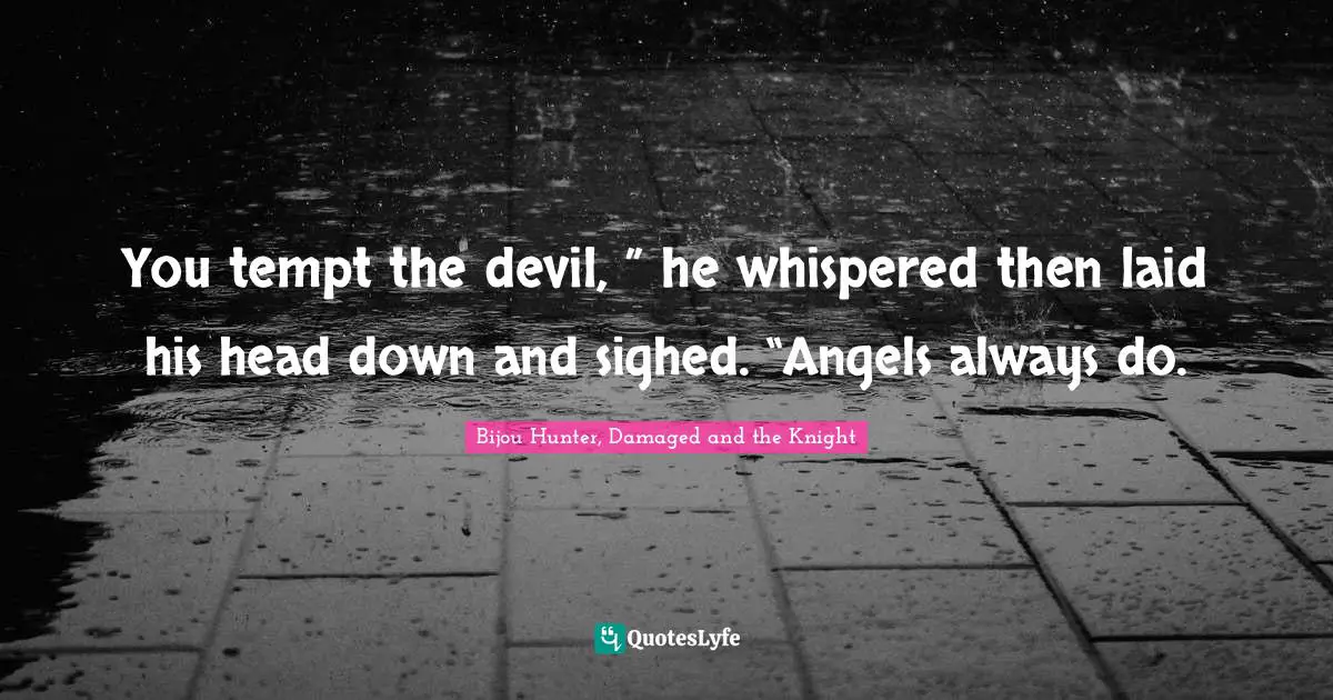 You tempt the devil, ” he whispered then laid his head down and sighed. “Angels always do.