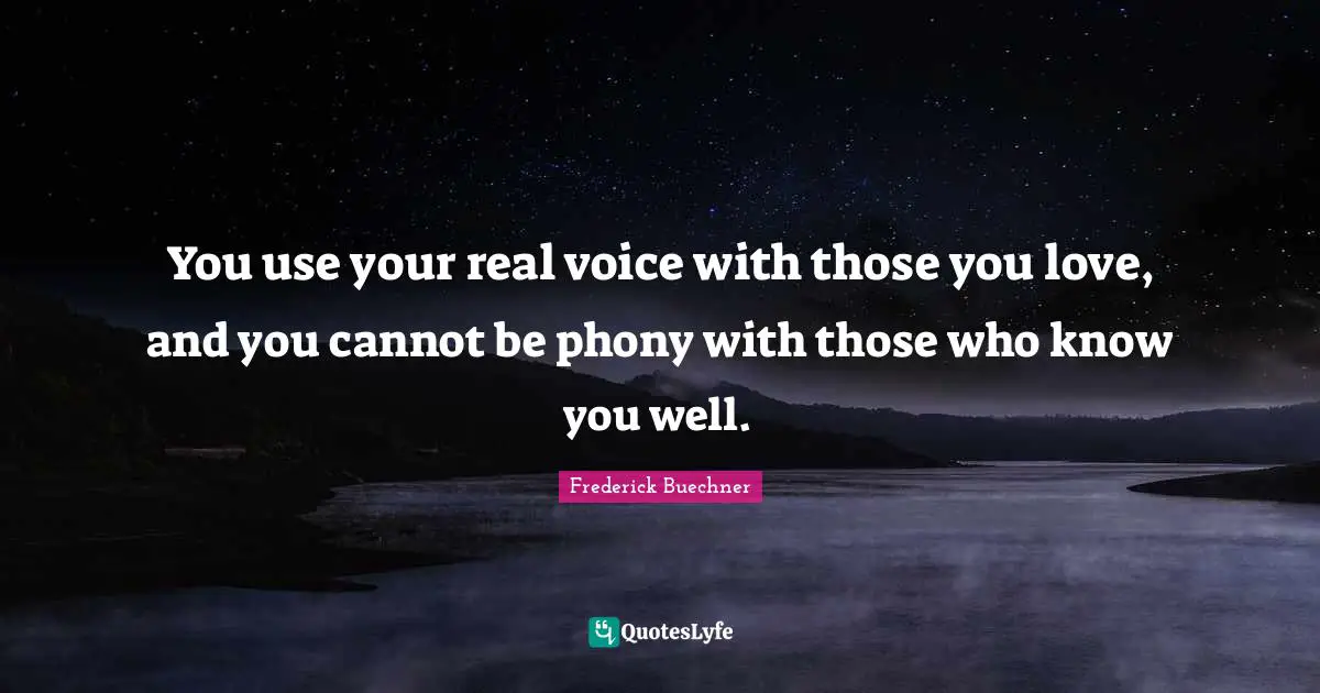 You use your real voice with those you love, and you cannot be phony with those who know you well.