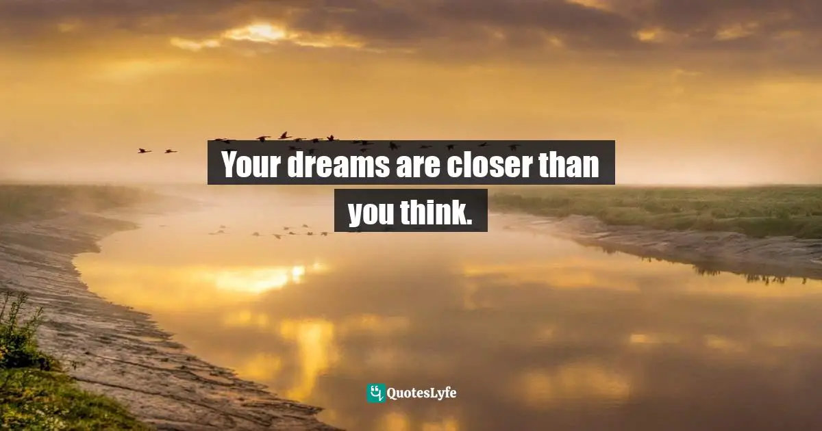 Your dreams are closer than you think.