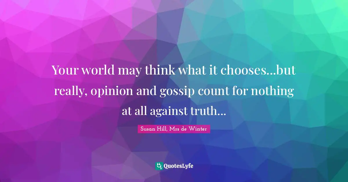 Your world may think what it chooses...but really, opinion and gossip count for nothing at all against truth...