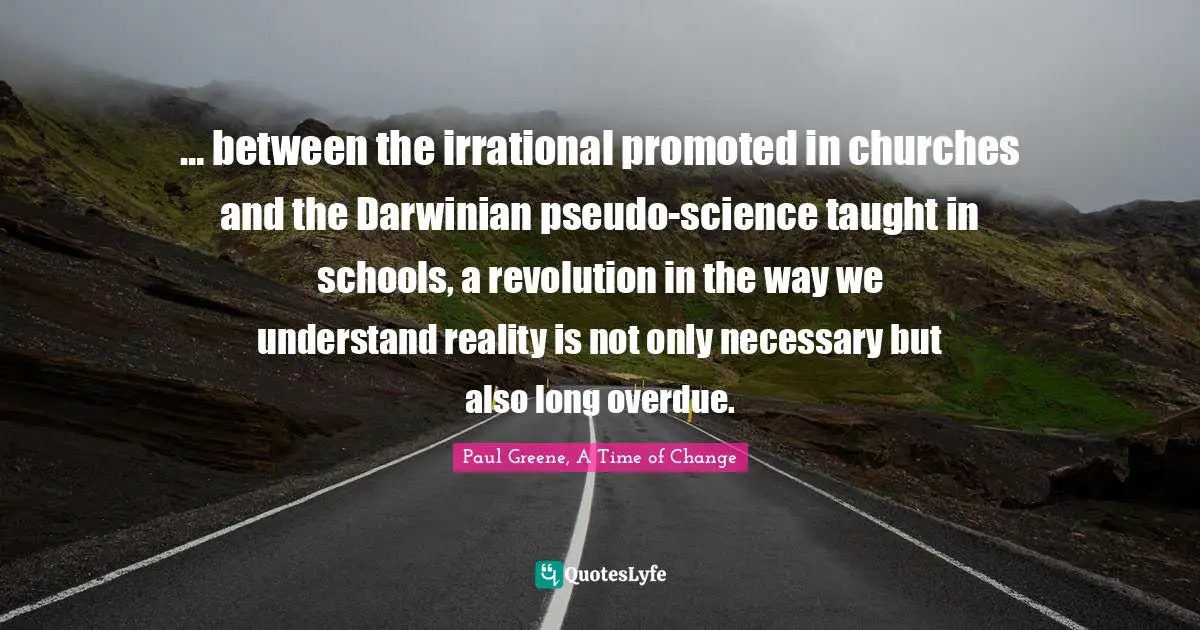 … between the irrational promoted in churches and the Darwinian pseudo-science taught in schools, a revolution in the way we understand reality is not only necessary but also long overdue.