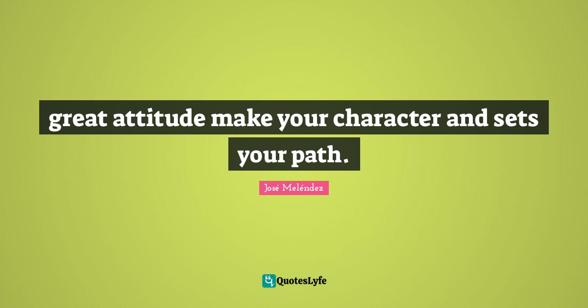 great attitude make your character and sets your path.