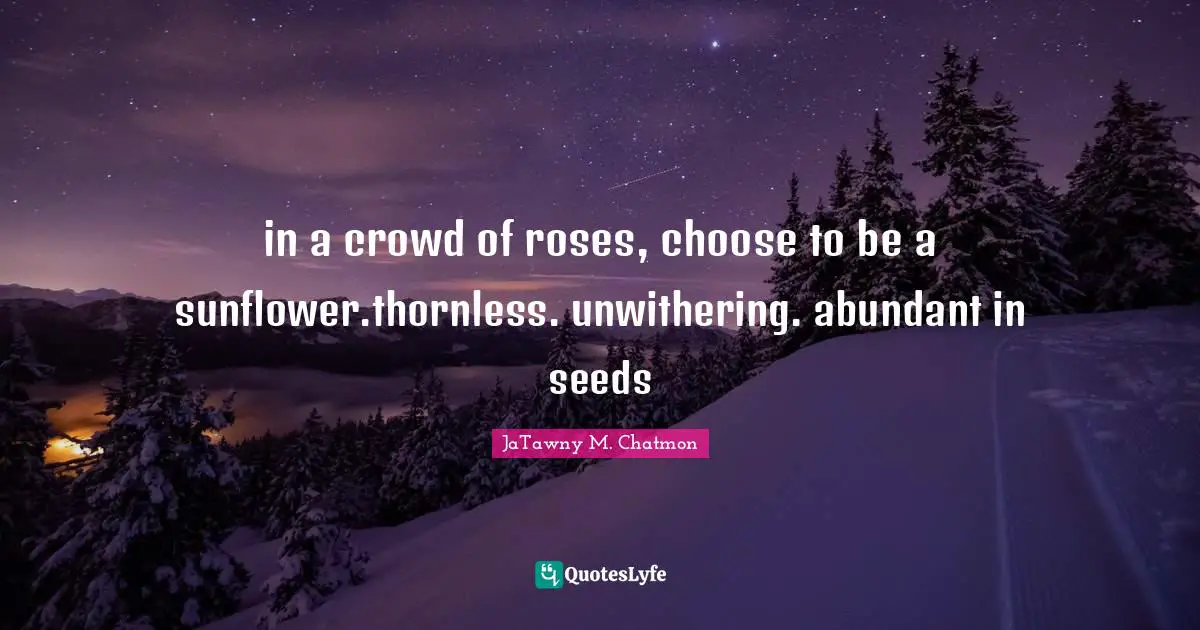 in a crowd of roses, choose to be a sunflower.thornless. unwithering. abundant in seeds