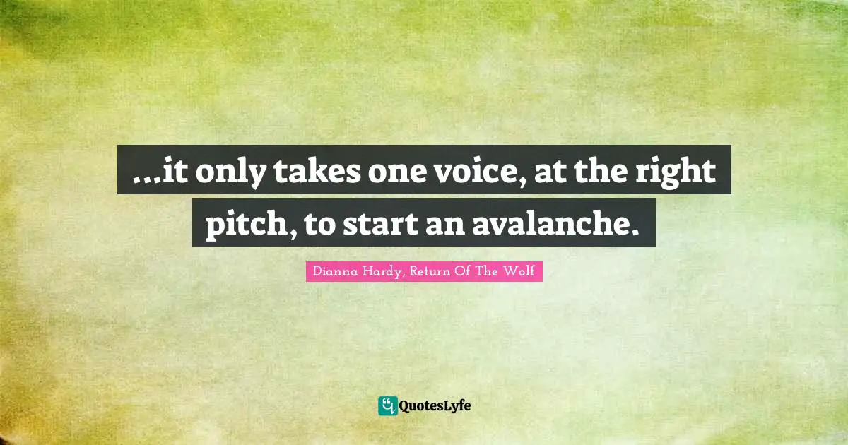 ...it only takes one voice, at the right pitch, to start an avalanche.